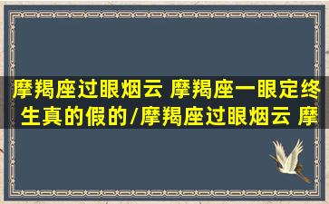 摩羯座过眼烟云 摩羯座一眼定终生真的假的/摩羯座过眼烟云 摩羯座一眼定终生真的假的-我的网站